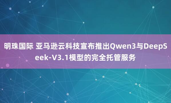 明珠国际 亚马逊云科技宣布推出Qwen3与DeepSeek-V3.1模型的完全托管服务