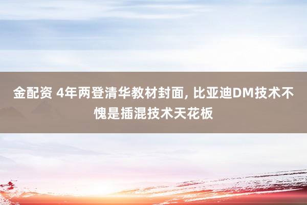 金配资 4年两登清华教材封面, 比亚迪DM技术不愧是插混技术天花板