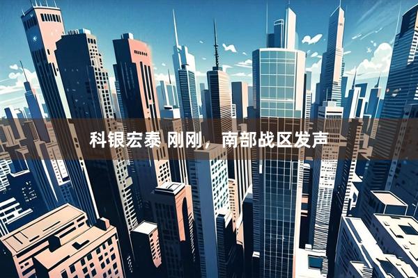科银宏泰 刚刚，南部战区发声
