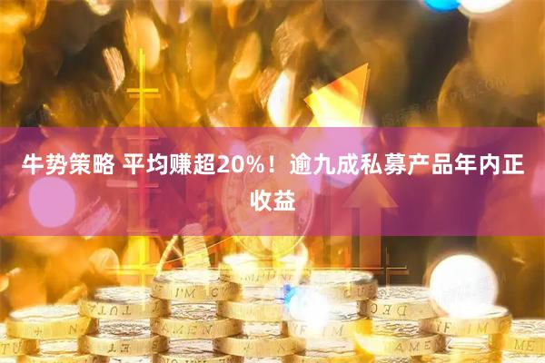 牛势策略 平均赚超20%！逾九成私募产品年内正收益