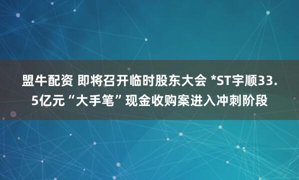 盟牛配资 即将召开临时股东大会 *ST宇顺33.5亿元“大手笔”现金收购案进入冲刺阶段