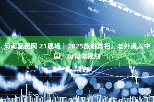 河南配资网 21现场｜2025旅游真相：老外涌入中国，AI帮你规划