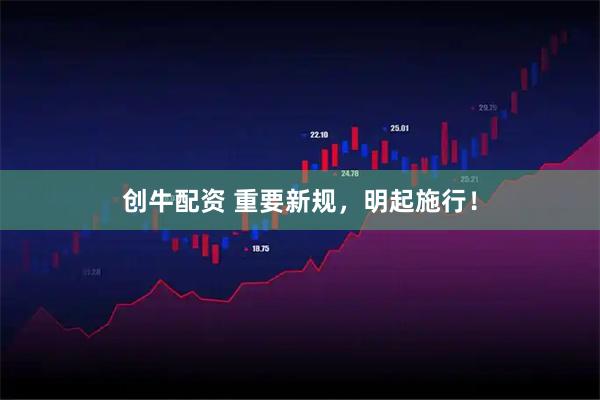 创牛配资 重要新规，明起施行！