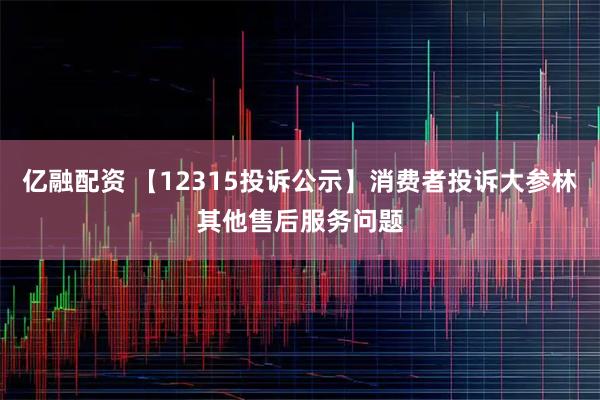 亿融配资 【12315投诉公示】消费者投诉大参林其他售后服务问题