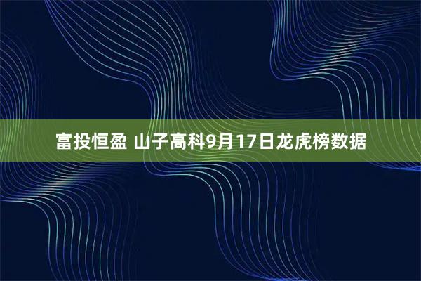 富投恒盈 山子高科9月17日龙虎榜数据