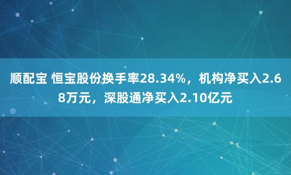 顺配宝 恒宝股份换手率28.34%，机构净买入2.68万元，深股通净买入2.10亿元