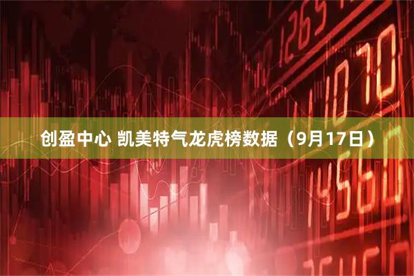 创盈中心 凯美特气龙虎榜数据（9月17日）