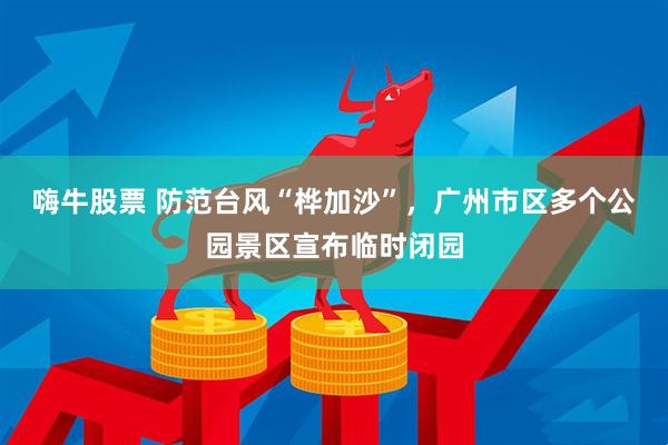 嗨牛股票 防范台风“桦加沙”，广州市区多个公园景区宣布临时闭园