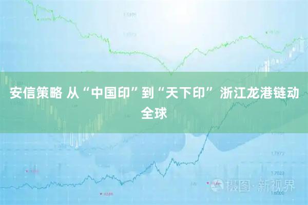 安信策略 从“中国印”到“天下印” 浙江龙港链动全球