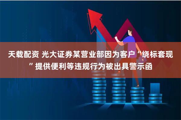 天载配资 光大证券某营业部因为客户“绕标套现”提供便利等违规行为被出具警示函