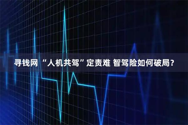 寻钱网 “人机共驾”定责难 智驾险如何破局？