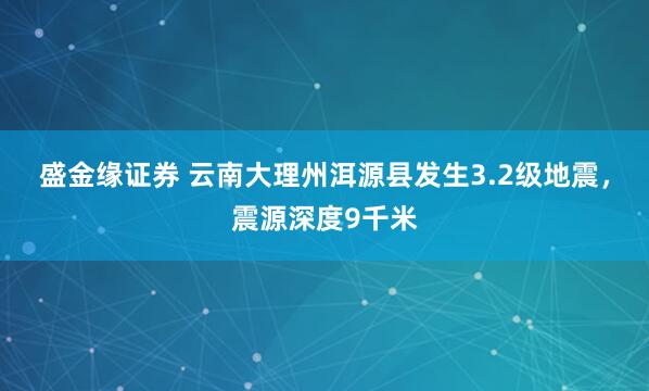 盛金缘证券 云南大理州洱源县发生3.2级地震，震源深度9千米