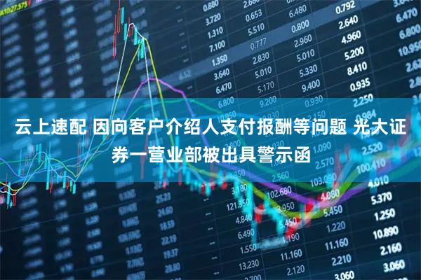 云上速配 因向客户介绍人支付报酬等问题 光大证券一营业部被出具警示函