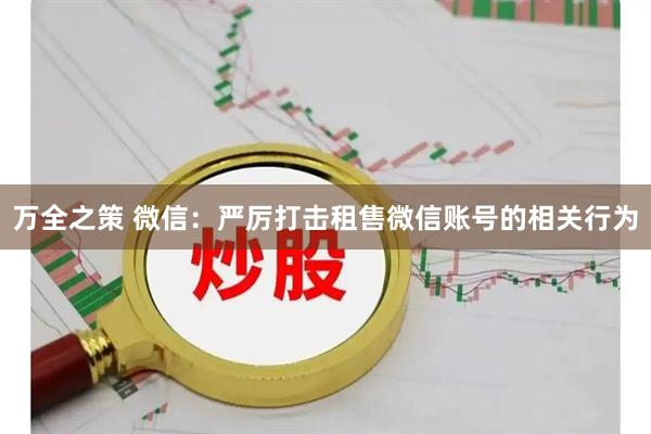 万全之策 微信：严厉打击租售微信账号的相关行为