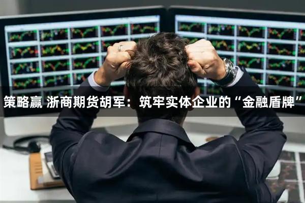 策略赢 浙商期货胡军：筑牢实体企业的“金融盾牌”