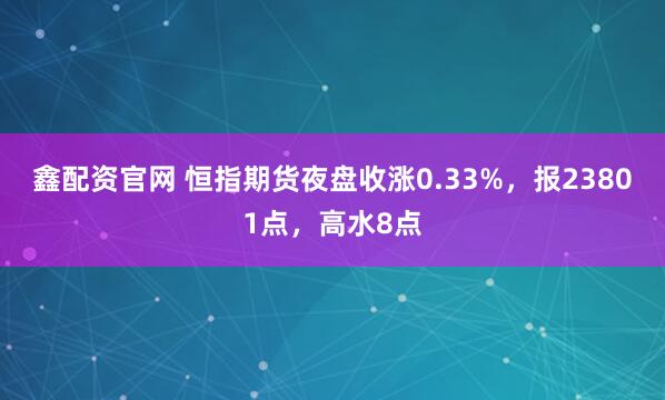 鑫配资官网 恒指期货夜盘收涨0.33%，报23801点，高水8点