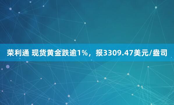 荣利通 现货黄金跌逾1%，报3309.47美元/盎司
