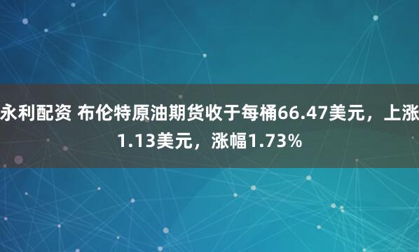 永利配资 布伦特原油期货收于每桶66.47美元，上涨1.13美元，涨幅1.73%