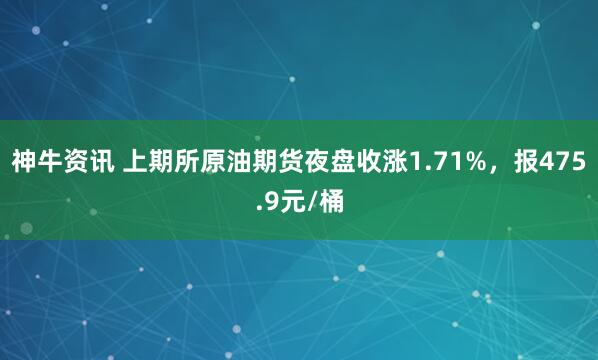 神牛资讯 上期所原油期货夜盘收涨1.71%，报475.9元/桶