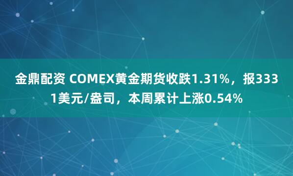金鼎配资 COMEX黄金期货收跌1.31%，报3331美元/盎司，本周累计上涨0.54%