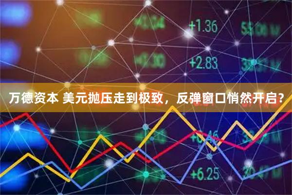 万德资本 美元抛压走到极致，反弹窗口悄然开启？