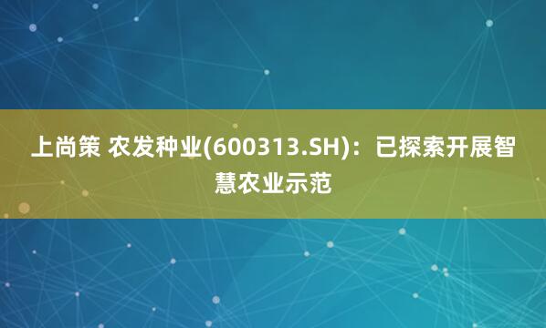 上尚策 农发种业(600313.SH)：已探索开展智慧农业示范
