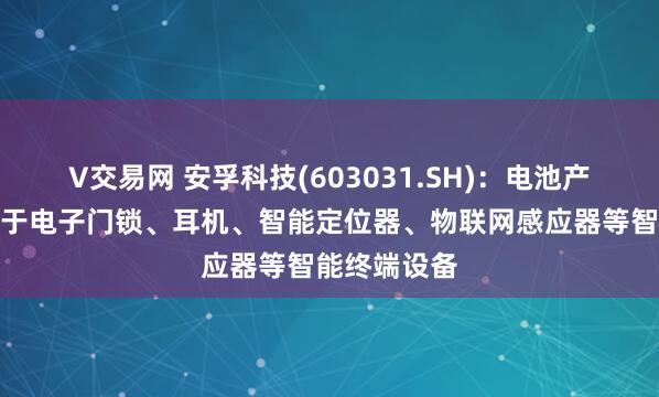 V交易网 安孚科技(603031.SH)：电池产品广泛应用于电子门锁、耳机、智能定位器、物联网感应器等智能终端设备