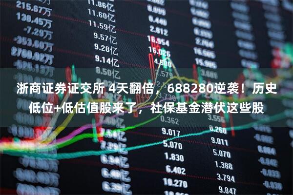 浙商证券证交所 4天翻倍，688280逆袭！历史低位+低估值股来了，社保基金潜伏这些股