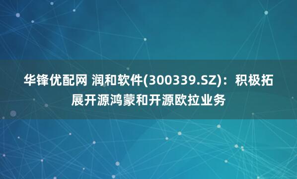 华锋优配网 润和软件(300339.SZ)：积极拓展开源鸿蒙和开源欧拉业务