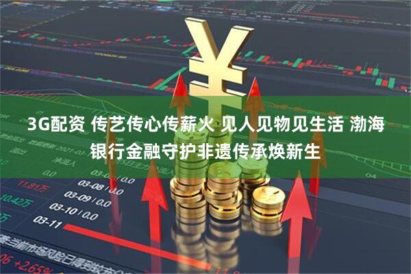 3G配资 传艺传心传薪火 见人见物见生活 渤海银行金融守护非遗传承焕新生