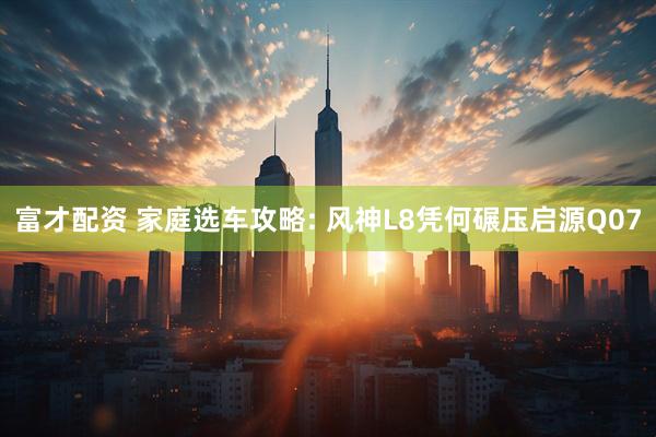 富才配资 家庭选车攻略: 风神L8凭何碾压启源Q07