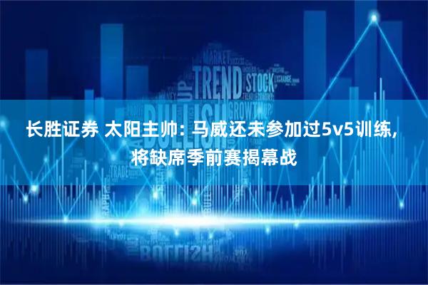 长胜证券 太阳主帅: 马威还未参加过5v5训练, 将缺席季前赛揭幕战