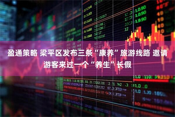 盈通策略 梁平区发布三条“康养”旅游线路 邀请游客来过一个“养生”长假