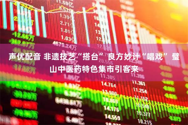 声优配音 非遗技艺“搭台” 良方妙计“唱戏” 璧山中医药特色集市引客来