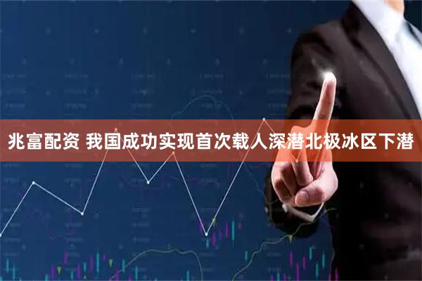 兆富配资 我国成功实现首次载人深潜北极冰区下潜