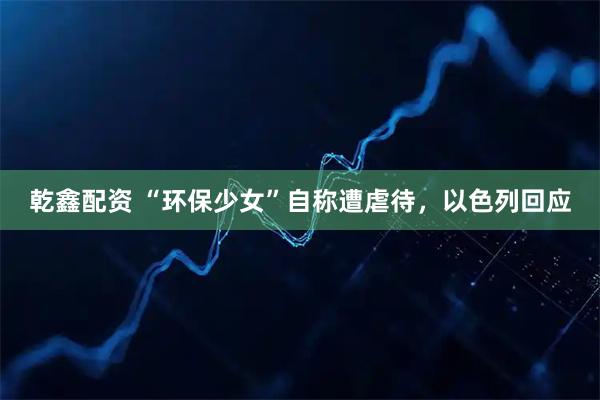 乾鑫配资 “环保少女”自称遭虐待，以色列回应