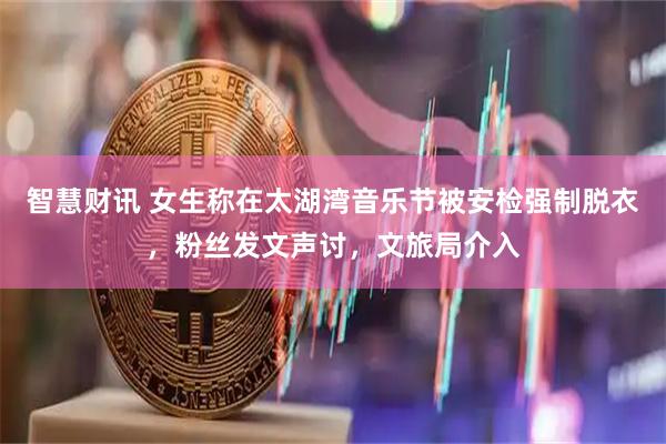 智慧财讯 女生称在太湖湾音乐节被安检强制脱衣，粉丝发文声讨，文旅局介入