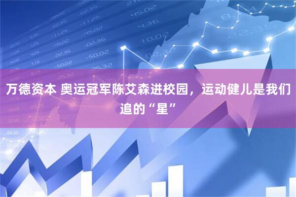 万德资本 奥运冠军陈艾森进校园，运动健儿是我们追的“星”