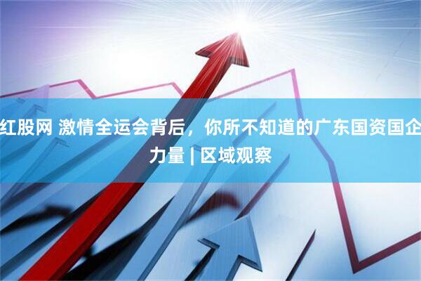 红股网 激情全运会背后，你所不知道的广东国资国企力量 | 区域观察
