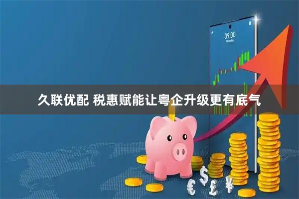 久联优配 税惠赋能让粤企升级更有底气