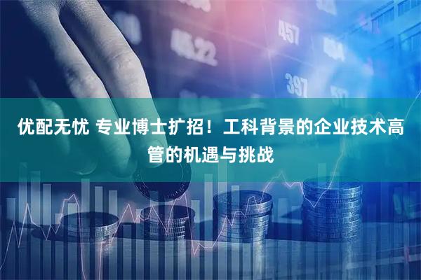 优配无忧 专业博士扩招！工科背景的企业技术高管的机遇与挑战