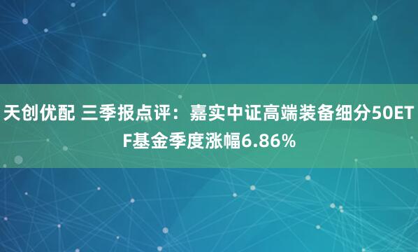 天创优配 三季报点评：嘉实中证高端装备细分50ETF基金季度涨幅6.86%