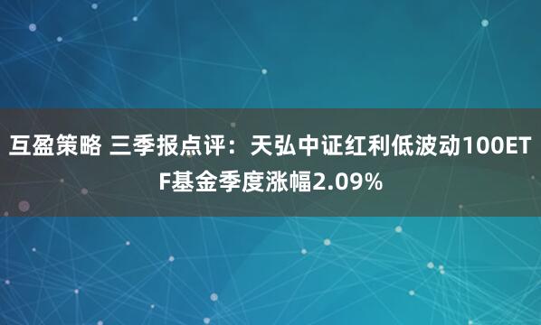 互盈策略 三季报点评：天弘中证红利低波动100ETF基金季度涨幅2.09%