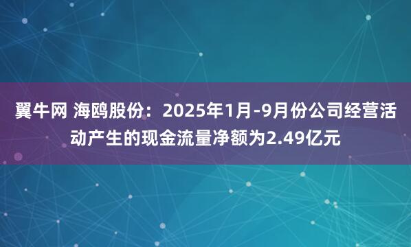 翼牛网 海鸥股份：2025年1月-9月份公司经营活动产生的现金流量净额为2.49亿元