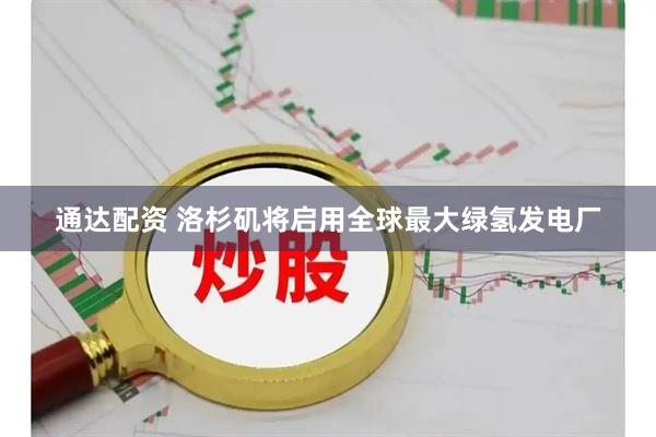 通达配资 洛杉矶将启用全球最大绿氢发电厂
