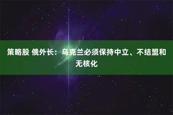 策略股 俄外长：乌克兰必须保持中立、不结盟和无核化