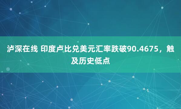 泸深在线 印度卢比兑美元汇率跌破90.4675，触及历史低点