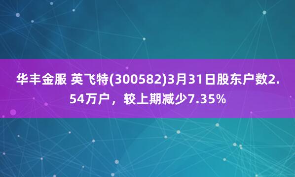 华丰金服 英飞特(300582)3月31日股东户数2.54万户，较上期减少7.35%