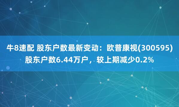 牛8速配 股东户数最新变动：欧普康视(300595)股东户数6.44万户，较上期减少0.2%