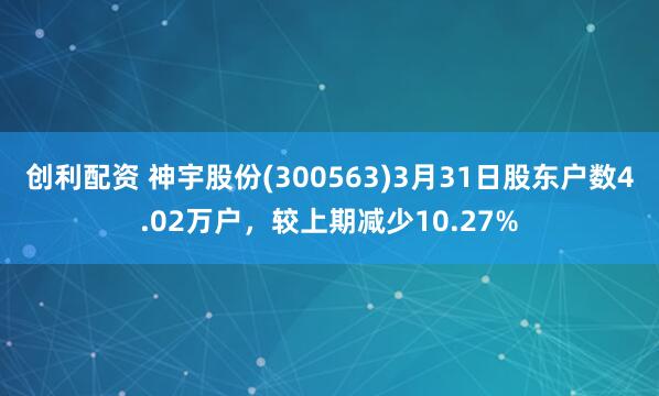 创利配资 神宇股份(300563)3月31日股东户数4.02万户，较上期减少10.27%